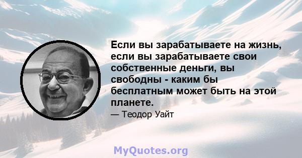 Если вы зарабатываете на жизнь, если вы зарабатываете свои собственные деньги, вы свободны - каким бы бесплатным может быть на этой планете.