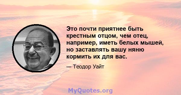 Это почти приятнее быть крестным отцом, чем отец, например, иметь белых мышей, но заставлять вашу няню кормить их для вас.