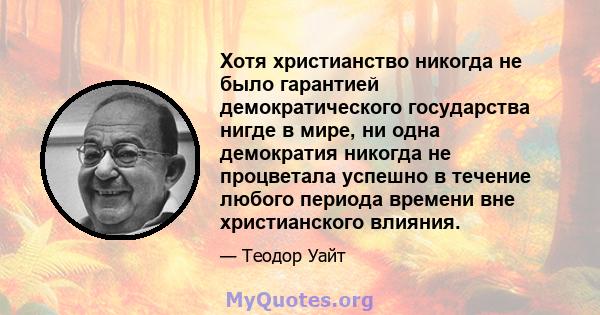 Хотя христианство никогда не было гарантией демократического государства нигде в мире, ни одна демократия никогда не процветала успешно в течение любого периода времени вне христианского влияния.