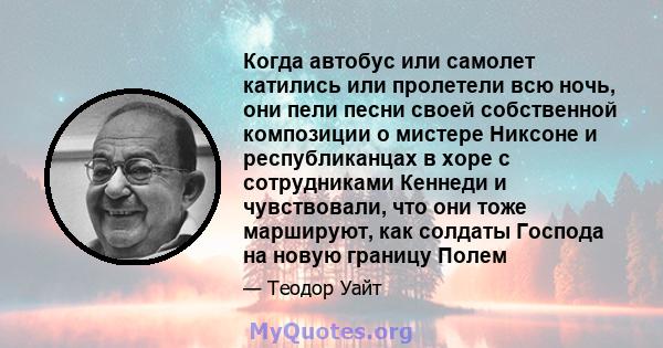 Когда автобус или самолет катились или пролетели всю ночь, они пели песни своей собственной композиции о мистере Никсоне и республиканцах в хоре с сотрудниками Кеннеди и чувствовали, что они тоже маршируют, как солдаты