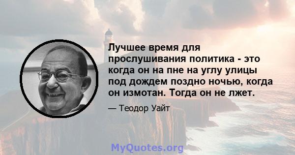 Лучшее время для прослушивания политика - это когда он на пне на углу улицы под дождем поздно ночью, когда он измотан. Тогда он не лжет.