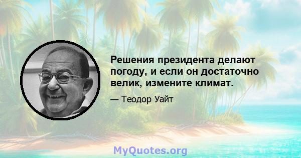 Решения президента делают погоду, и если он достаточно велик, измените климат.