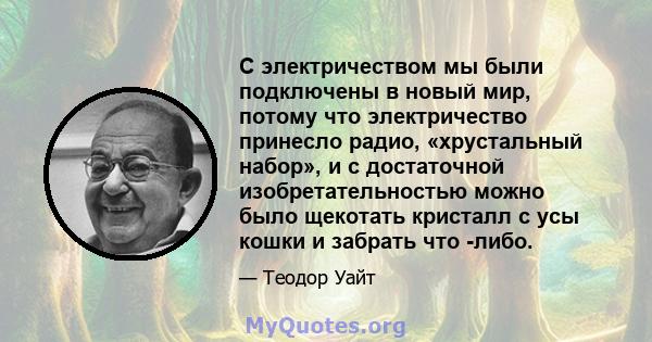 С электричеством мы были подключены в новый мир, потому что электричество принесло радио, «хрустальный набор», и с достаточной изобретательностью можно было щекотать кристалл с усы кошки и забрать что -либо.