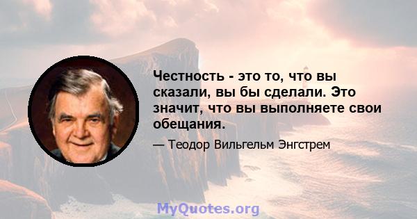 Честность - это то, что вы сказали, вы бы сделали. Это значит, что вы выполняете свои обещания.