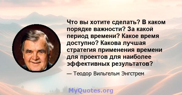 Что вы хотите сделать? В каком порядке важности? За какой период времени? Какое время доступно? Какова лучшая стратегия применения времени для проектов для наиболее эффективных результатов?