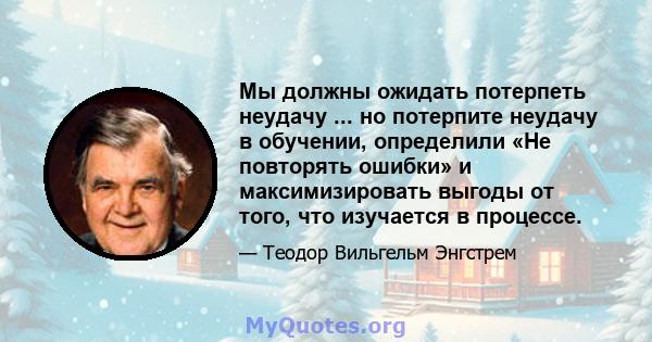 Мы должны ожидать потерпеть неудачу ... но потерпите неудачу в обучении, определили «Не повторять ошибки» и максимизировать выгоды от того, что изучается в процессе.