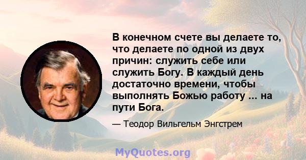 В конечном счете вы делаете то, что делаете по одной из двух причин: служить себе или служить Богу. В каждый день достаточно времени, чтобы выполнять Божью работу ... на пути Бога.