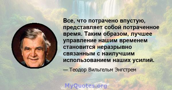 Все, что потрачено впустую, представляет собой потраченное время. Таким образом, лучшее управление нашим временем становится неразрывно связанным с наилучшим использованием наших усилий.