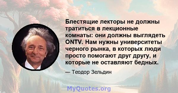 Блестящие лекторы не должны тратиться в лекционные комнаты: они должны выглядеть ONTV. Нам нужны университеты черного рынка, в которых люди просто помогают друг другу, и которые не оставляют бедных.