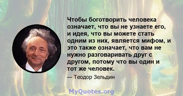 Чтобы боготворить человека означает, что вы не узнаете его, и идея, что вы можете стать одним из них, является мифом, и это также означает, что вам не нужно разговаривать друг с другом, потому что вы один и тот же