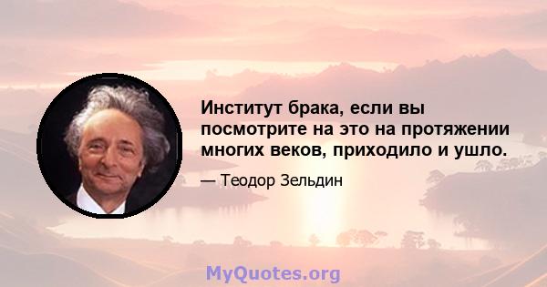 Институт брака, если вы посмотрите на это на протяжении многих веков, приходило и ушло.