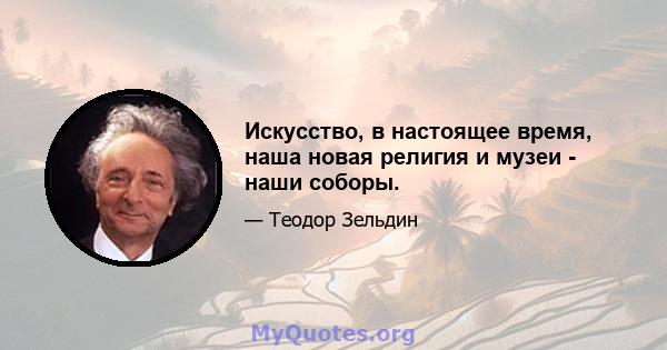 Искусство, в настоящее время, наша новая религия и музеи - наши соборы.