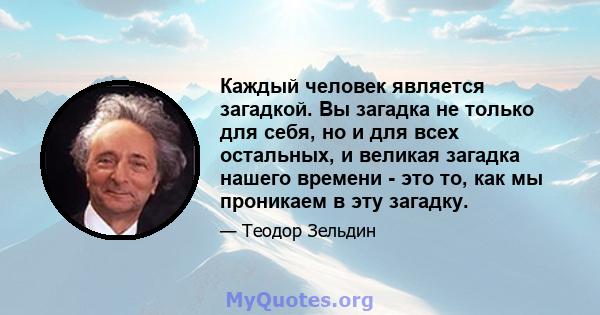 Каждый человек является загадкой. Вы загадка не только для себя, но и для всех остальных, и великая загадка нашего времени - это то, как мы проникаем в эту загадку.