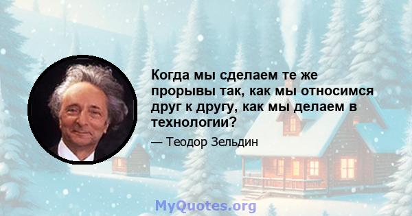 Когда мы сделаем те же прорывы так, как мы относимся друг к другу, как мы делаем в технологии?