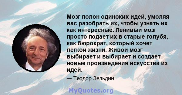 Мозг полон одиноких идей, умоляя вас разобрать их, чтобы узнать их как интересные. Ленивый мозг просто подает их в старые голубя, как бюрократ, который хочет легкой жизни. Живой мозг выбирает и выбирает и создает новые