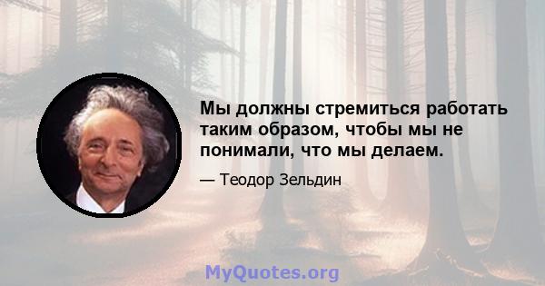 Мы должны стремиться работать таким образом, чтобы мы не понимали, что мы делаем.