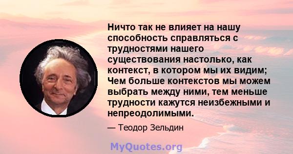 Ничто так не влияет на нашу способность справляться с трудностями нашего существования настолько, как контекст, в котором мы их видим; Чем больше контекстов мы можем выбрать между ними, тем меньше трудности кажутся