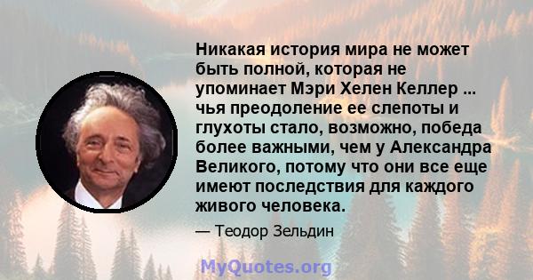 Никакая история мира не может быть полной, которая не упоминает Мэри Хелен Келлер ... чья преодоление ее слепоты и глухоты стало, возможно, победа более важными, чем у Александра Великого, потому что они все еще имеют