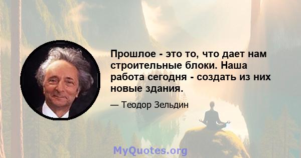 Прошлое - это то, что дает нам строительные блоки. Наша работа сегодня - создать из них новые здания.