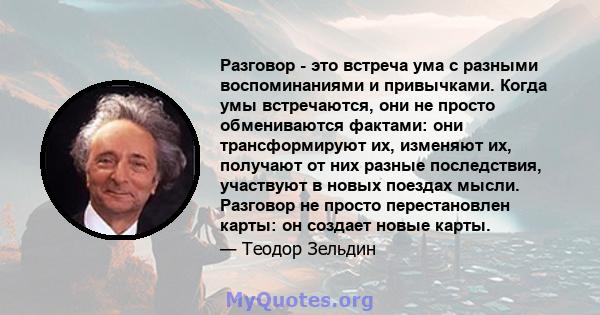 Разговор - это встреча ума с разными воспоминаниями и привычками. Когда умы встречаются, они не просто обмениваются фактами: они трансформируют их, изменяют их, получают от них разные последствия, участвуют в новых