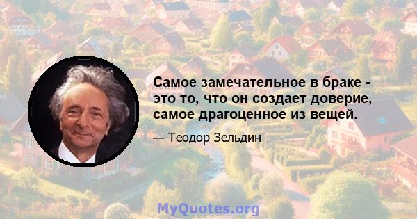 Самое замечательное в браке - это то, что он создает доверие, самое драгоценное из вещей.