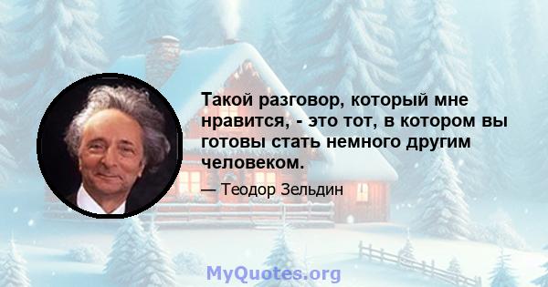 Такой разговор, который мне нравится, - это тот, в котором вы готовы стать немного другим человеком.