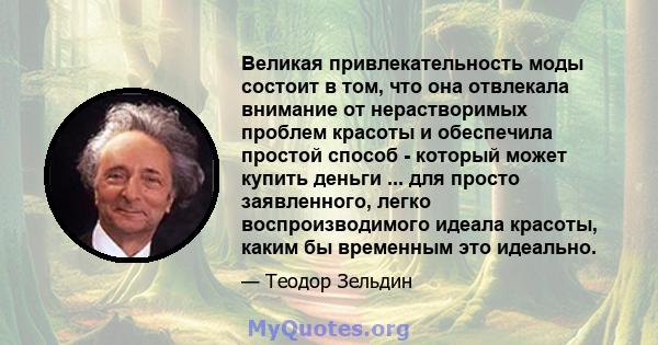 Великая привлекательность моды состоит в том, что она отвлекала внимание от нерастворимых проблем красоты и обеспечила простой способ - который может купить деньги ... для просто заявленного, легко воспроизводимого