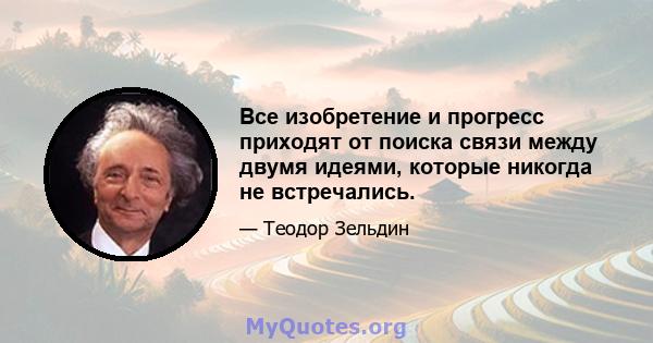 Все изобретение и прогресс приходят от поиска связи между двумя идеями, которые никогда не встречались.