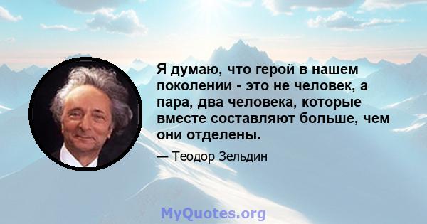 Я думаю, что герой в нашем поколении - это не человек, а пара, два человека, которые вместе составляют больше, чем они отделены.