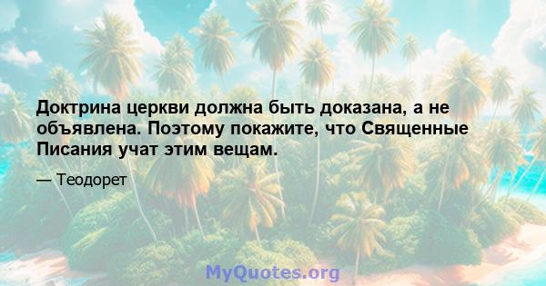 Доктрина церкви должна быть доказана, а не объявлена. Поэтому покажите, что Священные Писания учат этим вещам.