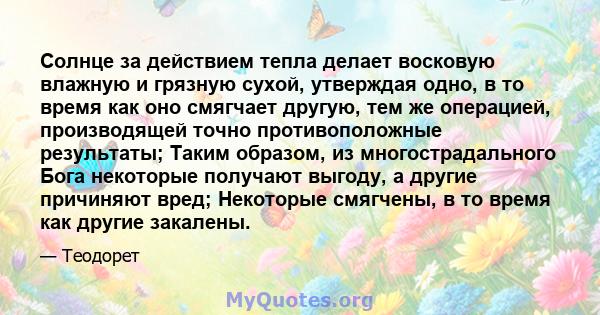 Солнце за действием тепла делает восковую влажную и грязную сухой, утверждая одно, в то время как оно смягчает другую, тем же операцией, производящей точно противоположные результаты; Таким образом, из многострадального 