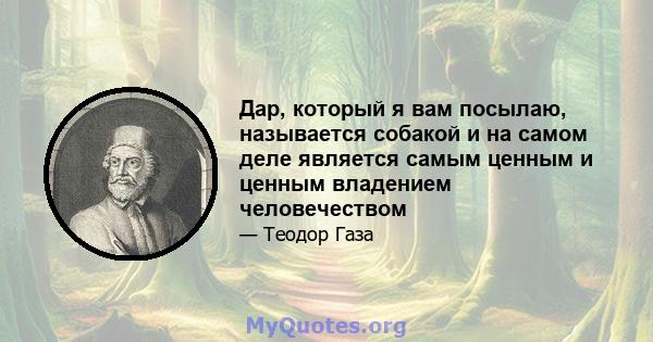 Дар, который я вам посылаю, называется собакой и на самом деле является самым ценным и ценным владением человечеством