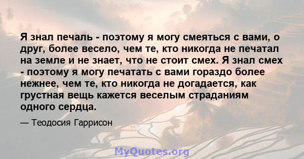 Я знал печаль - поэтому я могу смеяться с вами, о друг, более весело, чем те, кто никогда не печатал на земле и не знает, что не стоит смех. Я знал смех - поэтому я могу печатать с вами гораздо более нежнее, чем те, кто 