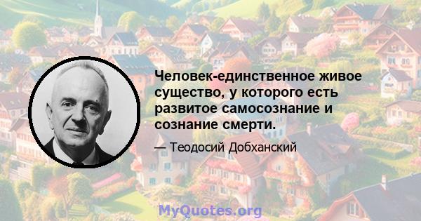 Человек-единственное живое существо, у которого есть развитое самосознание и сознание смерти.