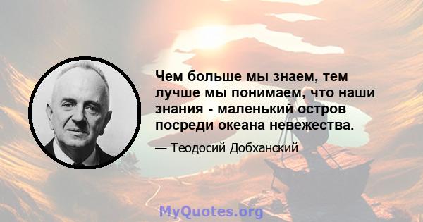 Чем больше мы знаем, тем лучше мы понимаем, что наши знания - маленький остров посреди океана невежества.