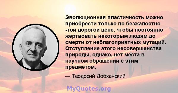 Эволюционная пластичность можно приобрести только по безжалостно -той дорогой цене, чтобы постоянно жертвовать некоторым людям до смерти от неблагоприятных мутаций. Отступление этого несовершенства природы, однако, нет