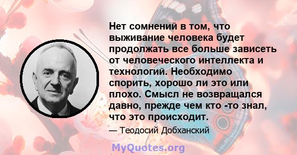 Нет сомнений в том, что выживание человека будет продолжать все больше зависеть от человеческого интеллекта и технологий. Необходимо спорить, хорошо ли это или плохо. Смысл не возвращался давно, прежде чем кто -то знал, 