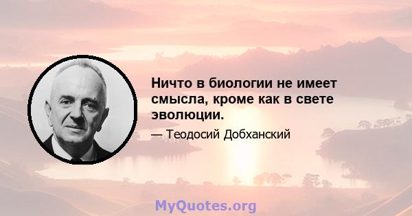 Ничто в биологии не имеет смысла, кроме как в свете эволюции.