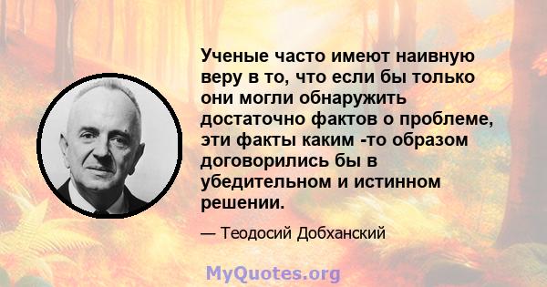 Ученые часто имеют наивную веру в то, что если бы только они могли обнаружить достаточно фактов о проблеме, эти факты каким -то образом договорились бы в убедительном и истинном решении.