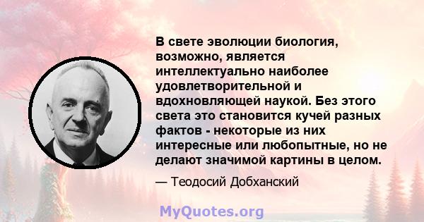 В свете эволюции биология, возможно, является интеллектуально наиболее удовлетворительной и вдохновляющей наукой. Без этого света это становится кучей разных фактов - некоторые из них интересные или любопытные, но не