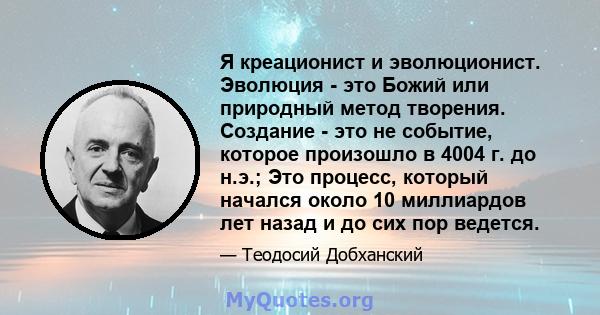 Я креационист и эволюционист. Эволюция - это Божий или природный метод творения. Создание - это не событие, которое произошло в 4004 г. до н.э.; Это процесс, который начался около 10 миллиардов лет назад и до сих пор