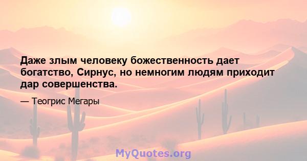 Даже злым человеку божественность дает богатство, Сирнус, но немногим людям приходит дар совершенства.