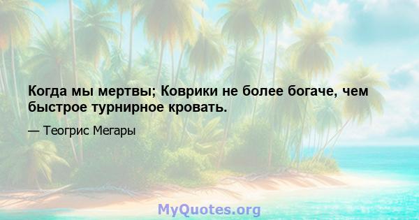 Когда мы мертвы; Коврики не более богаче, чем быстрое турнирное кровать.