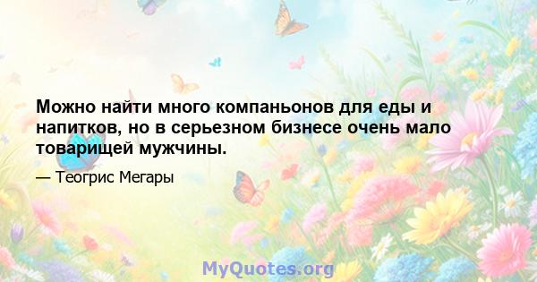 Можно найти много компаньонов для еды и напитков, но в серьезном бизнесе очень мало товарищей мужчины.