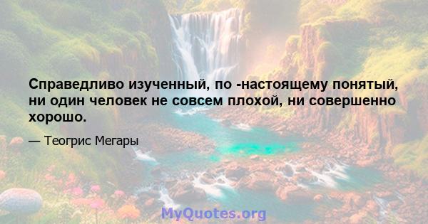 Справедливо изученный, по -настоящему понятый, ни один человек не совсем плохой, ни совершенно хорошо.