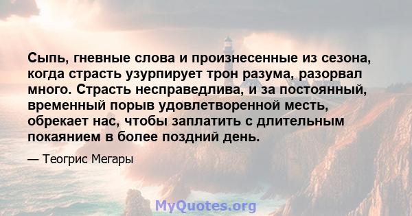 Сыпь, гневные слова и произнесенные из сезона, когда страсть узурпирует трон разума, разорвал много. Страсть несправедлива, и за постоянный, временный порыв удовлетворенной месть, обрекает нас, чтобы заплатить с