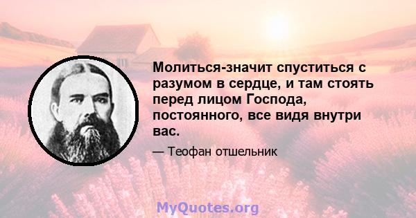 Молиться-значит спуститься с разумом в сердце, и там стоять перед лицом Господа, постоянного, все видя внутри вас.