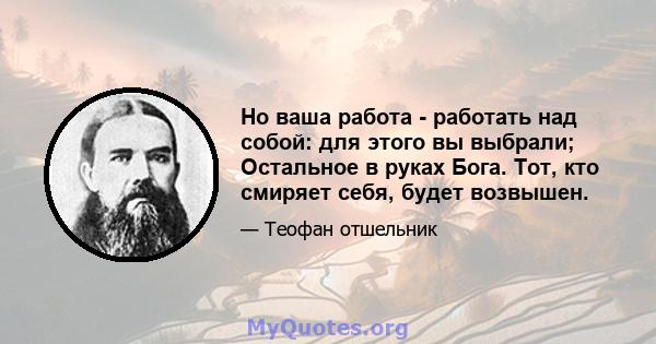 Но ваша работа - работать над собой: для этого вы выбрали; Остальное в руках Бога. Тот, кто смиряет себя, будет возвышен.