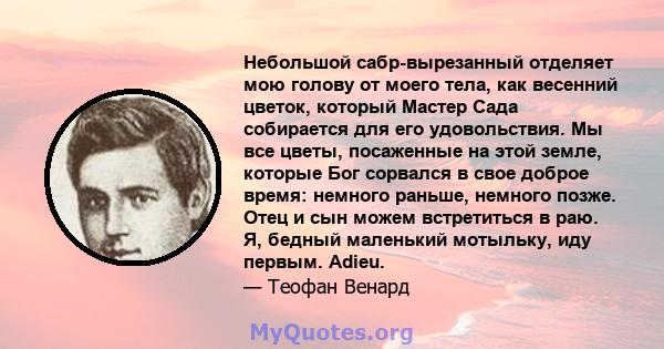 Небольшой сабр-вырезанный отделяет мою голову от моего тела, как весенний цветок, который Мастер Сада собирается для его удовольствия. Мы все цветы, посаженные на этой земле, которые Бог сорвался в свое доброе время: