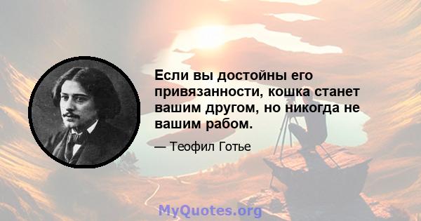 Если вы достойны его привязанности, кошка станет вашим другом, но никогда не вашим рабом.